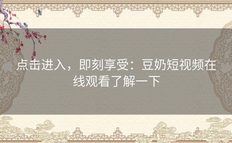 点击进入，即刻享受：豆奶短视频在线观看了解一下