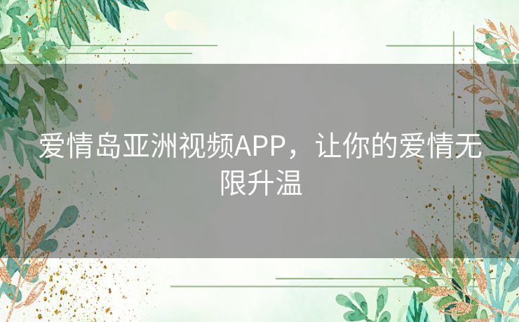 爱情岛亚洲视频APP,让你的爱情无限升温 爱情岛亚洲视频APP,让你的爱情无限升温