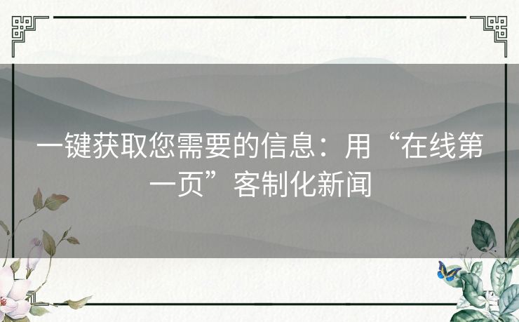 一键获取您需要的信息:用“在线第一页”客制化新闻 一键获取您需要的信息:用“在线第一页”客制化新闻