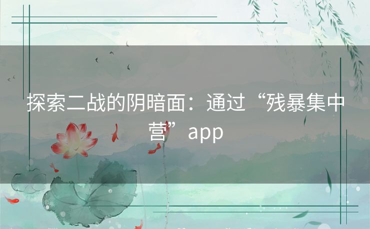 探索二战的阴暗面:通过“残暴集中营”app 探索二战的阴暗面:通过“残暴集中营”app