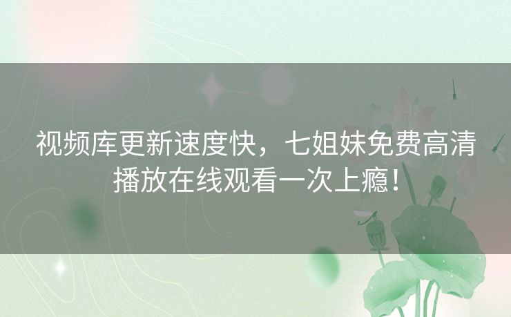 视频库更新速度快,七姐妹免费高清播放在线观看一次上瘾! 视频库更新速度快,七姐妹免费高清播放在线观看一次上瘾!