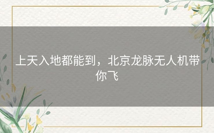 上天入地都能到,北京龙脉无人机带你飞 上天入地都能到,北京龙脉无人机带你飞