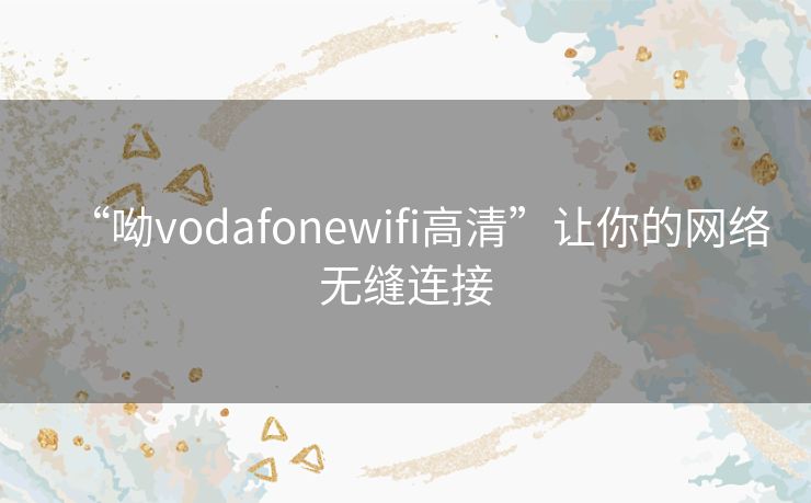 “呦vodafonewifi高清”让你的网络无缝连接 “呦vodafonewifi高清”让你的网络无缝连接