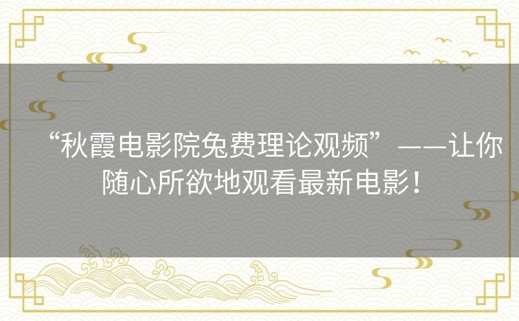 “秋霞电影院兔费理论观频”——让你随心所欲地观看最新电影! “秋霞电影院兔费理论观频”——让你随心所欲地观看最新电影!