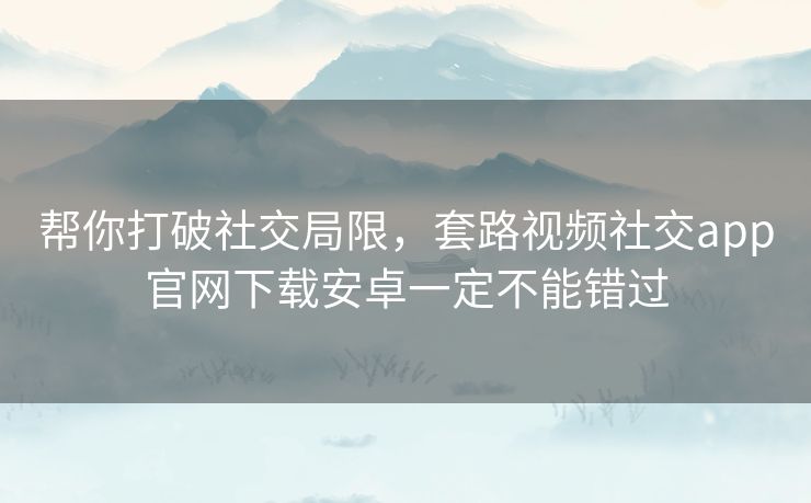 帮你打破社交局限,套路视频社交app官网下载安卓一定不能错过 帮你打破社交局限,套路视频社交app官网下载安卓一定不能错过