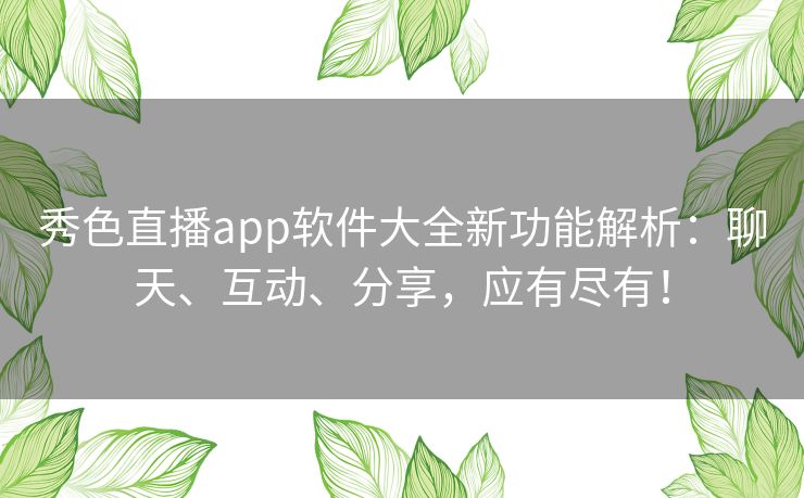 秀色直播app软件大全新功能解析：聊天、互动、分享，应有尽有！
