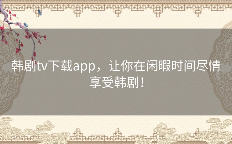 韩剧tv下载app,让你在闲暇时间尽情享受韩剧! 韩剧tv下载app,让你在闲暇时间尽情享受韩剧!