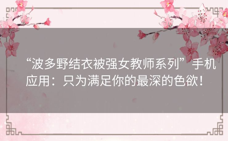 “波多野结衣被强女教师系列”手机应用:只为满足你的最深的色欲! “波多野结衣被强女教师系列”手机应用:只为满足你的最深的色欲!