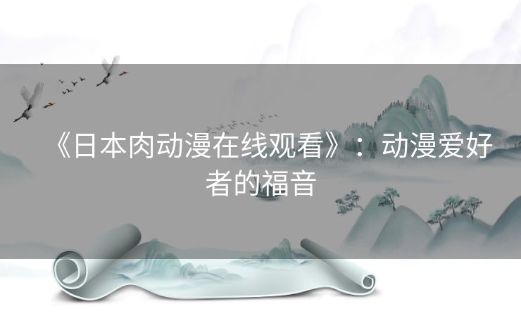 《日本肉动漫在线观看》:动漫爱好者的福音 《日本肉动漫在线观看》:动漫爱好者的福音