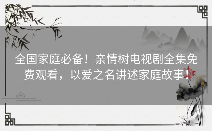全国家庭必备!亲情树电视剧全集免费观看,以爱之名讲述家庭故事! 全国家庭必备!亲情树电视剧全集免费观看,以爱之名讲述家庭故事!