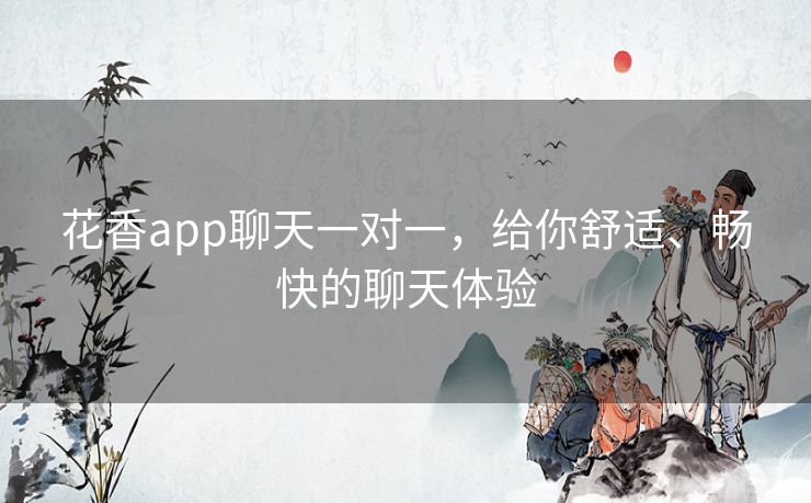 花香app聊天一对一，给你舒适、畅快的聊天体验