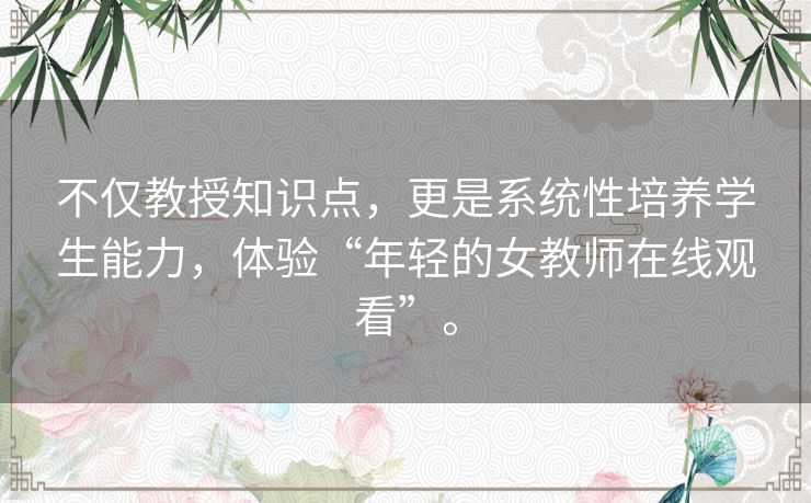 不仅教授知识点,更是系统性培养学生能力,体验“年轻的女教师在线观看”。 不仅教授知识点,更是系统性培养学生能力,体验“年轻的女教师在线观看”。