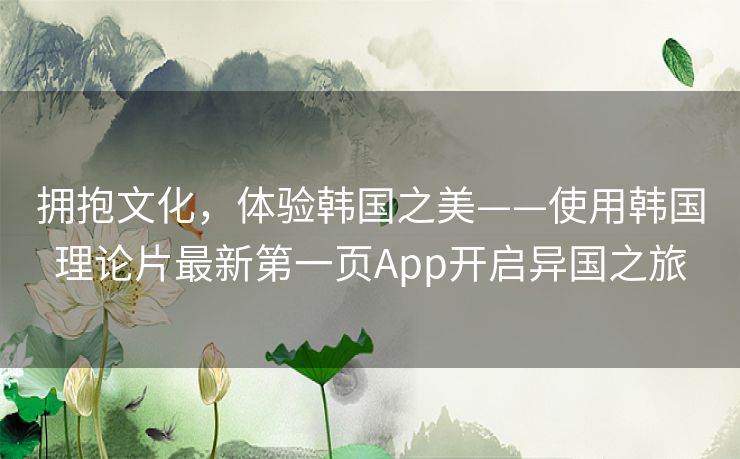 拥抱文化，体验韩国之美——使用韩国理论片最新第一页App开启异国之旅