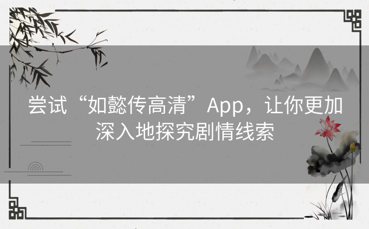 尝试“如懿传高清”App,让你更加深入地探究剧情线索 尝试“如懿传高清”App,让你更加深入地探究剧情线索
