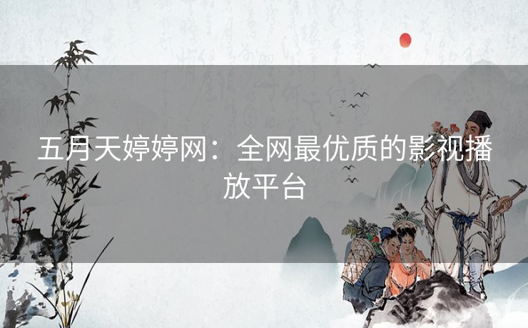 五月天婷婷网:全网最优质的影视播放平台 五月天婷婷网:全网最优质的影视播放平台