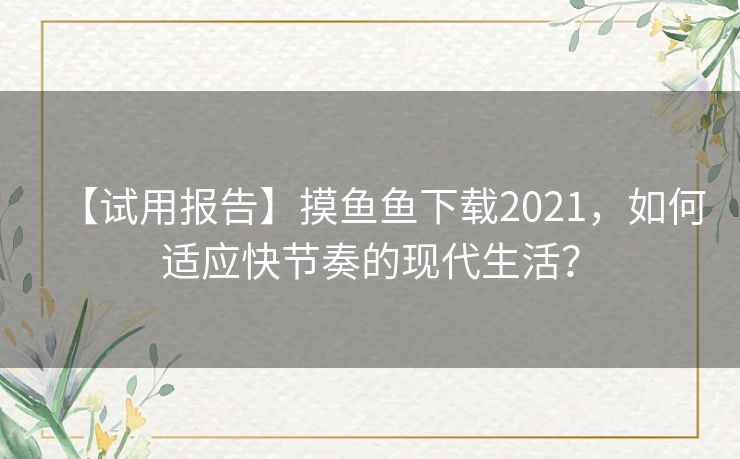 【试用报告】摸鱼鱼下载2021，如何适应快节奏的现代生活？
