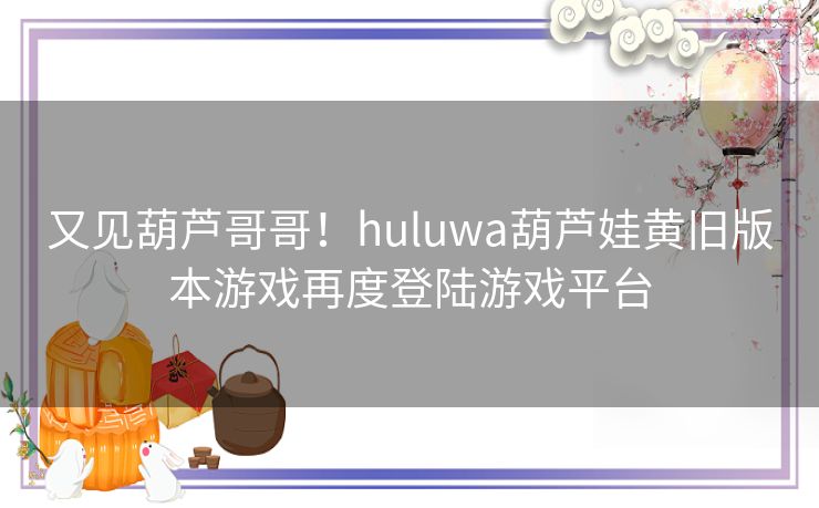 又见葫芦哥哥!huluwa葫芦娃黄旧版本游戏再度登陆游戏平台 又见葫芦哥哥!huluwa葫芦娃黄旧版本游戏再度登陆游戏平台