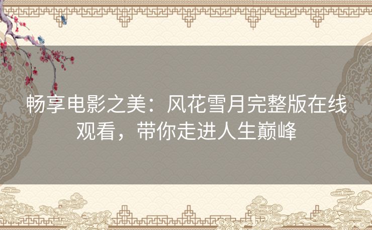 畅享电影之美：风花雪月完整版在线观看，带你走进人生巅峰