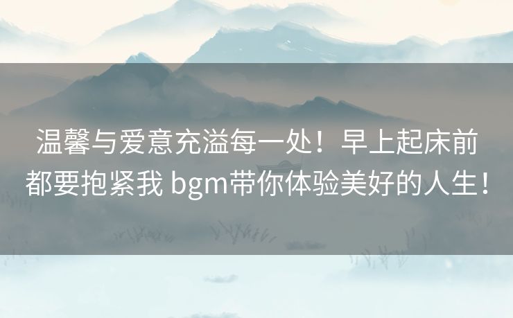 温馨与爱意充溢每一处!早上起床前都要抱紧我 bgm带你体验美好的人生! 温馨与爱意充溢每一处!早上起床前都要抱紧我 bgm带你体验美好的人生!