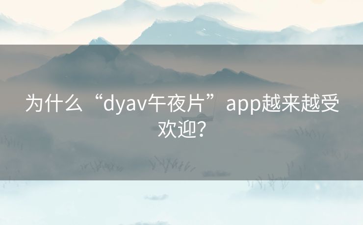 为什么“dyav午夜片”app越来越受欢迎? 为什么“dyav午夜片”app越来越受欢迎?