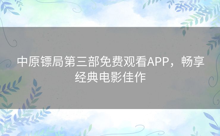 中原镖局第三部免费观看APP,畅享经典电影佳作 中原镖局第三部免费观看APP,畅享经典电影佳作