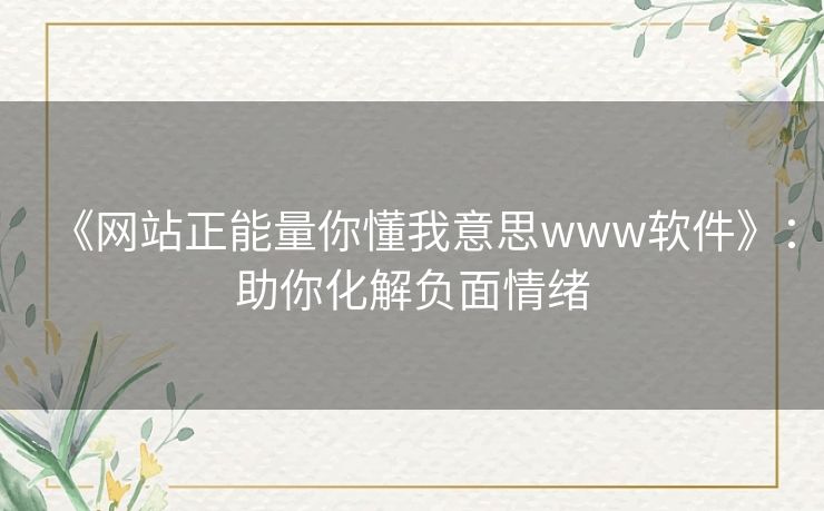 《网站正能量你懂我意思www软件》:助你化解负面情绪 《网站正能量你懂我意思www软件》:助你化解负面情绪