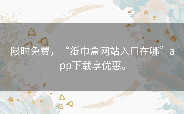 限时免费,“纸巾盒网站入口在哪”app下载享优惠。 限时免费,“纸巾盒网站入口在哪”app下载享优惠。