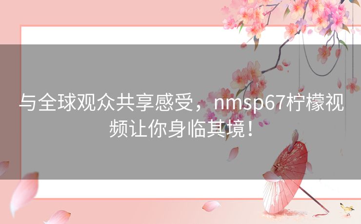 与全球观众共享感受,nmsp67柠檬视频让你身临其境! 与全球观众共享感受,nmsp67柠檬视频让你身临其境!