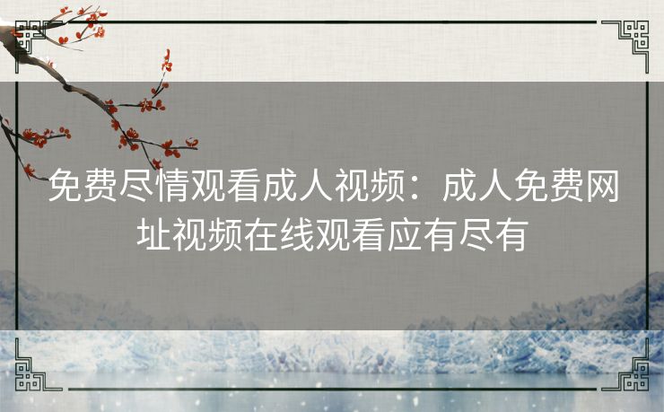 免费尽情观看成人视频:成人免费网址视频在线观看应有尽有 免费尽情观看成人视频:成人免费网址视频在线观看应有尽有
