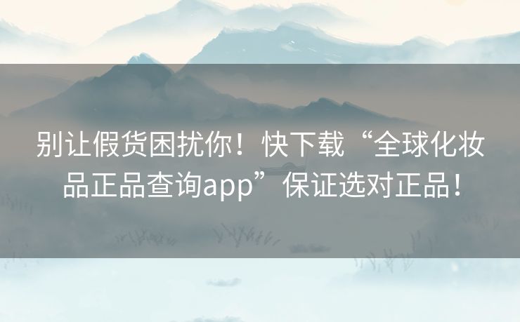 别让假货困扰你！快下载“全球化妆品正品查询app”保证选对正品！