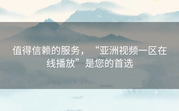 值得信赖的服务,“亚洲视频一区在线播放”是您的首选 值得信赖的服务,“亚洲视频一区在线播放”是您的首选
