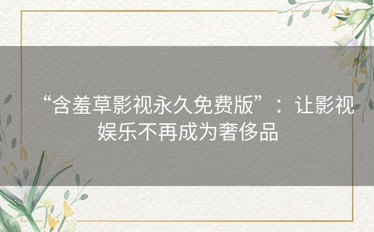 “含羞草影视永久免费版”:让影视娱乐不再成为奢侈品 “含羞草影视永久免费版”:让影视娱乐不再成为奢侈品