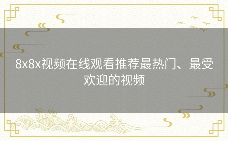 8x8x视频在线观看推荐最热门、最受欢迎的视频 8x8x视频在线观看推荐最热门、最受欢迎的视频