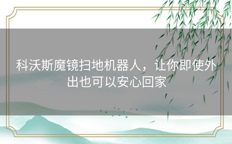 科沃斯魔镜扫地机器人,让你即使外出也可以安心回家 科沃斯魔镜扫地机器人,让你即使外出也可以安心回家