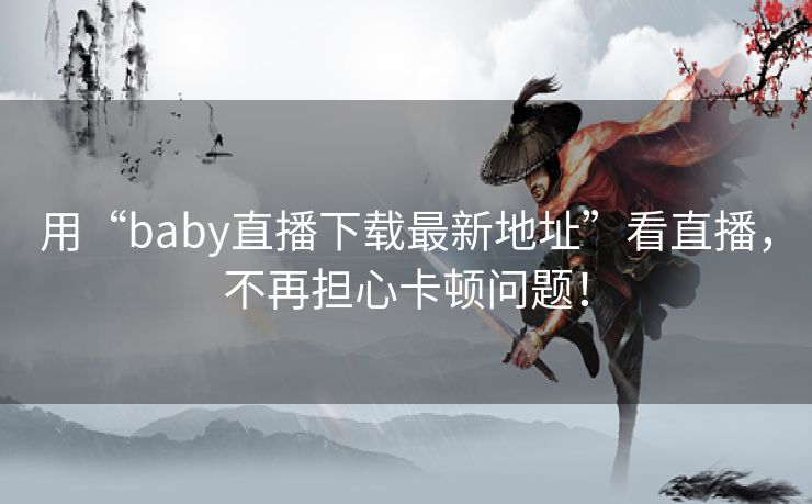 用“baby直播下载最新地址”看直播,不再担心卡顿问题! 用“baby直播下载最新地址”看直播,不再担心卡顿问题!