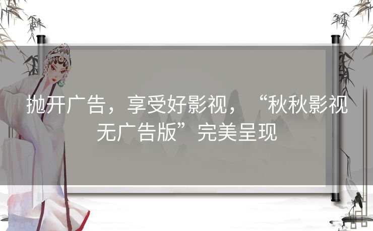 抛开广告,享受好影视,“秋秋影视无广告版”完美呈现 抛开广告,享受好影视,“秋秋影视无广告版”完美呈现