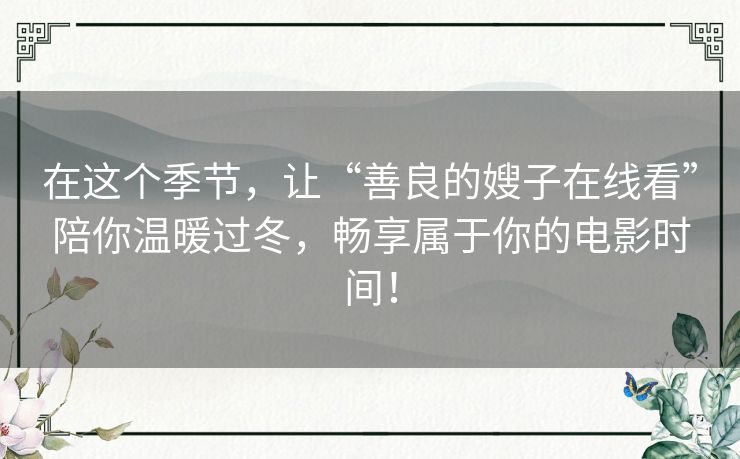 在这个季节,让“善良的嫂子在线看”陪你温暖过冬,畅享属于你的电影时间! 在这个季节,让“善良的嫂子在线看”陪你温暖过冬,畅享属于你的电影时间!