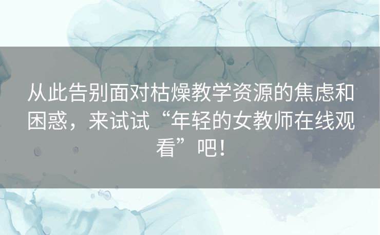 从此告别面对枯燥教学资源的焦虑和困惑，来试试“年轻的女教师在线观看”吧！