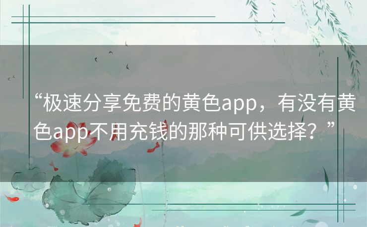 “极速分享免费的黄色app,有没有黄色app不用充钱的那种可供选择?” “极速分享免费的黄色app,有没有黄色app不用充钱的那种可供选择?”