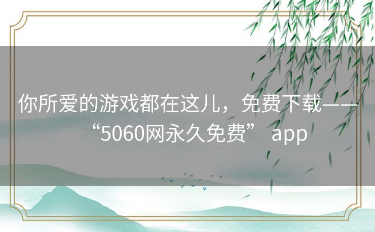 你所爱的游戏都在这儿,免费下载——“5060网永久免费” app 你所爱的游戏都在这儿,免费下载——“5060网永久免费” app
