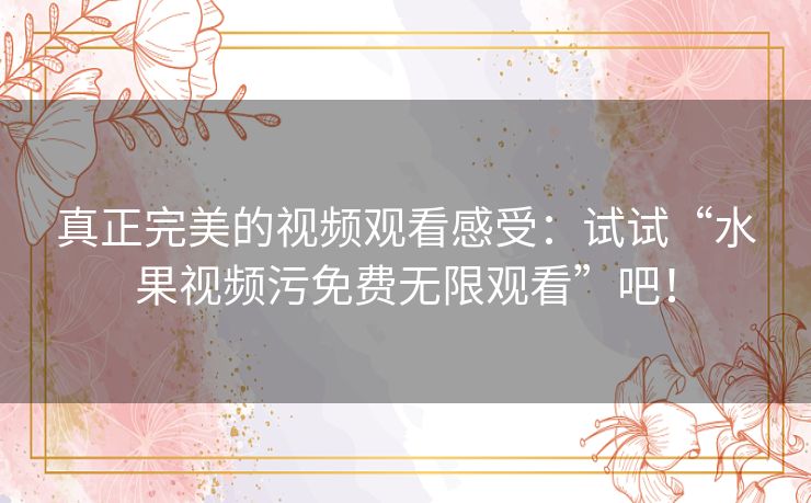 真正完美的视频观看感受：试试“水果视频污免费无限观看”吧！