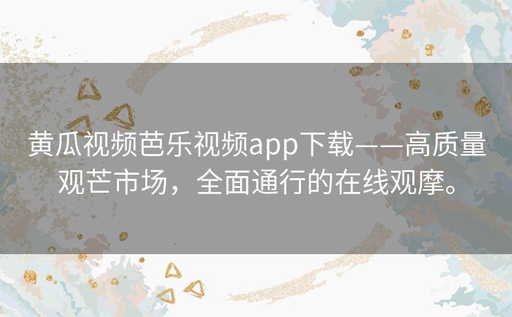 黄瓜视频芭乐视频app下载——高质量观芒市场,全面通行的在线观摩。 黄瓜视频芭乐视频app下载——高质量观芒市场,全面通行的在线观摩。