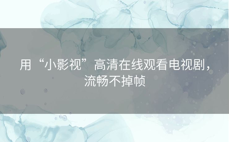 用“小影视”高清在线观看电视剧,流畅不掉帧 用“小影视”高清在线观看电视剧,流畅不掉帧