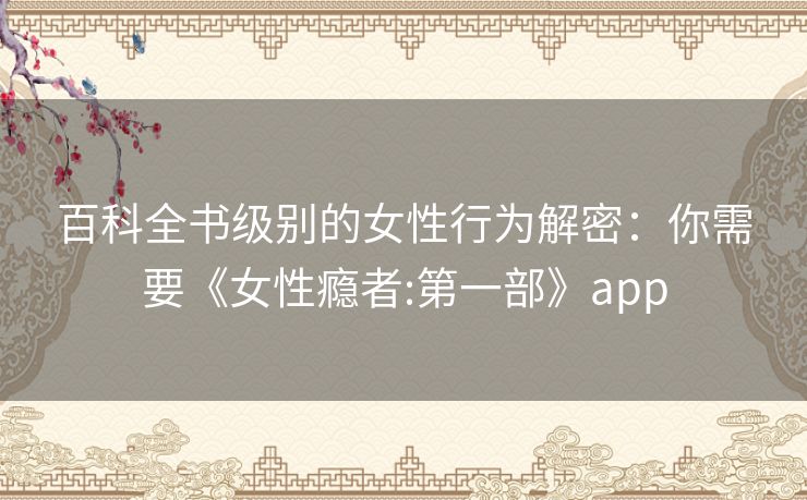 百科全书级别的女性行为解密:你需要《女性瘾者:第一部》app 百科全书级别的女性行为解密:你需要《女性瘾者:第一部》app