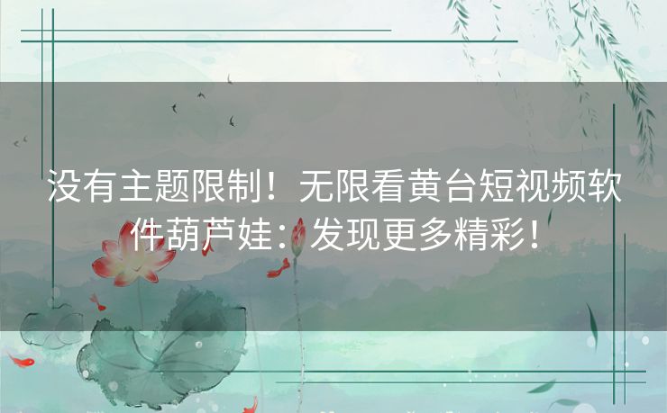 没有主题限制!无限看黄台短视频软件葫芦娃:发现更多精彩! 没有主题限制!无限看黄台短视频软件葫芦娃:发现更多精彩!