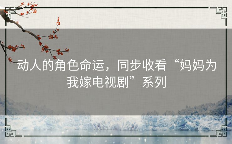 动人的角色命运,同步收看“妈妈为我嫁电视剧”系列 动人的角色命运,同步收看“妈妈为我嫁电视剧”系列