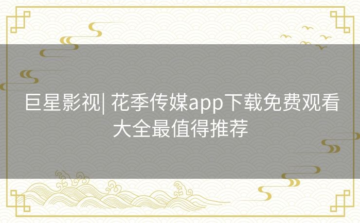 巨星影视| 花季传媒app下载免费观看大全最值得推荐 巨星影视| 花季传媒app下载免费观看大全最值得推荐