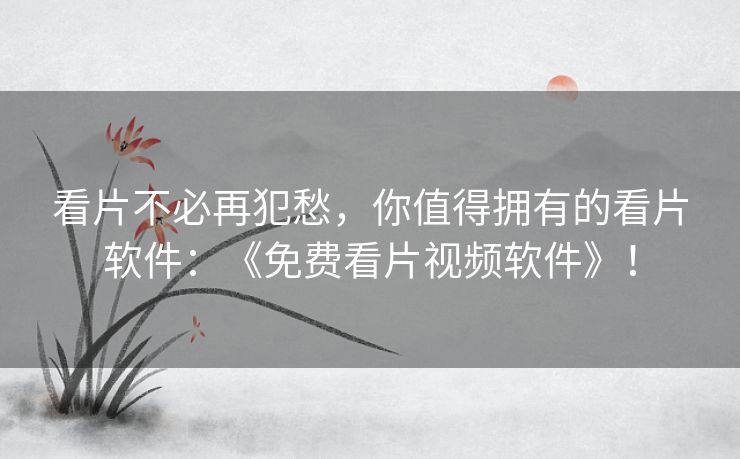 看片不必再犯愁,你值得拥有的看片软件:《免费看片视频软件》! 看片不必再犯愁,你值得拥有的看片软件:《免费看片视频软件》!