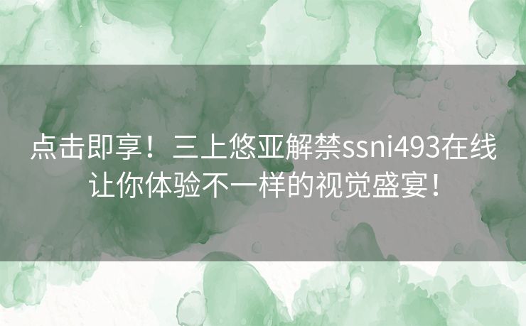 点击即享!三上悠亚解禁ssni493在线让你体验不一样的视觉盛宴! 点击即享!三上悠亚解禁ssni493在线让你体验不一样的视觉盛宴!
