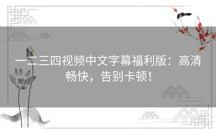 一二三四视频中文字幕福利版:高清畅快,告别卡顿! 一二三四视频中文字幕福利版:高清畅快,告别卡顿!